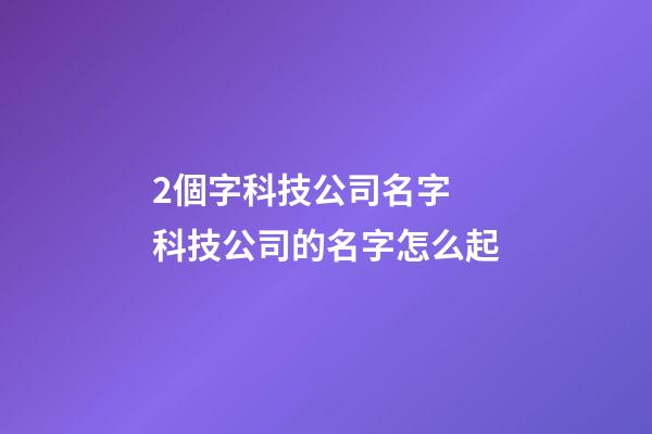 2個字科技公司名字 科技公司的名字怎么起-第1張-公司起名-玄機派